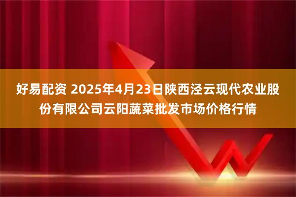 好易配资 2025年4月23日陕西泾云现代农业股份有限公司云阳蔬菜批发市场价格行情