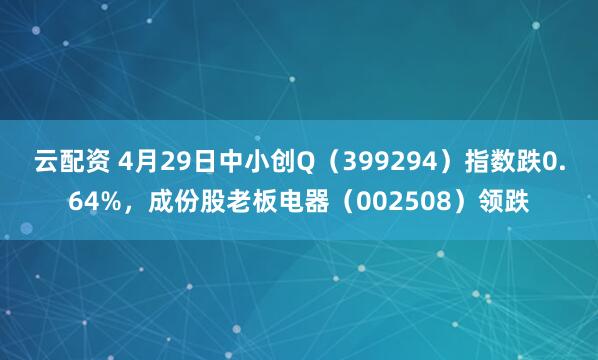 云配资 4月29日中小创Q（399294）指数跌0.64%，成份股老板电器（002508）领跌