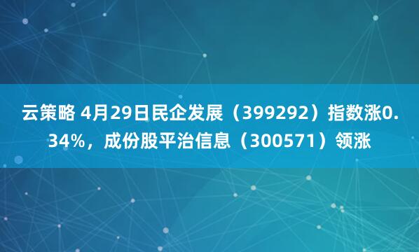 云策略 4月29日民企发展（399292）指数涨0.34%，成份股平治信息（300571）领涨