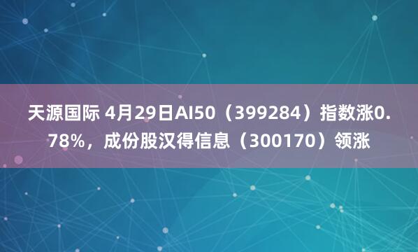 天源国际 4月29日AI50（399284）指数涨0.78%，成份股汉得信息（300170）领涨