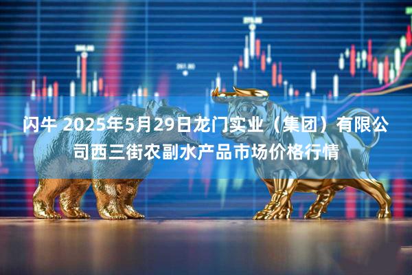 闪牛 2025年5月29日龙门实业（集团）有限公司西三街农副水产品市场价格行情