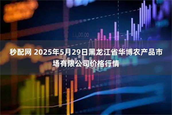秒配网 2025年5月29日黑龙江省华博农产品市场有限公司价格行情