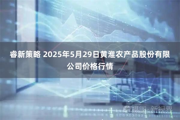 睿新策略 2025年5月29日黄淮农产品股份有限公司价格行情