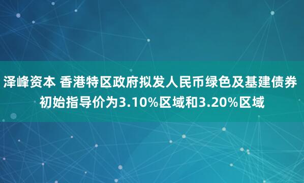泽峰资本 香港特区政府拟发人民币绿色及基建债券 初始指导价为3.10%区域和3.20%区域