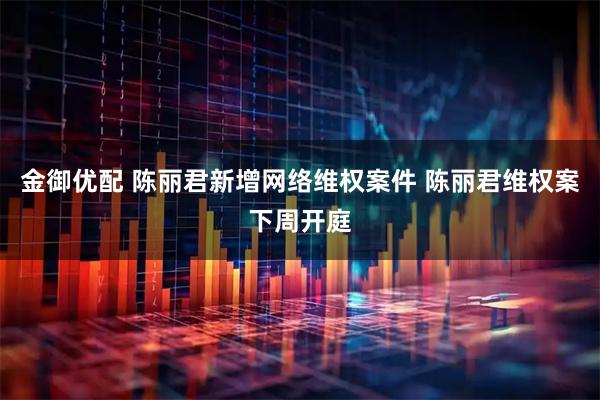 金御优配 陈丽君新增网络维权案件 陈丽君维权案下周开庭
