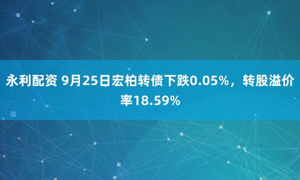 永利配资 9月25日宏柏转债下跌0.05%，转股溢价率18.59%
