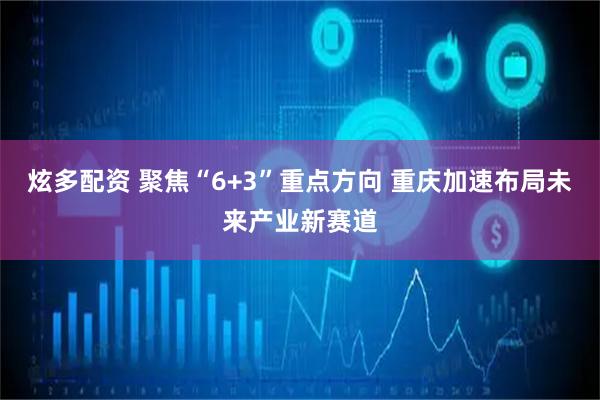 炫多配资 聚焦“6+3”重点方向 重庆加速布局未来产业新赛道