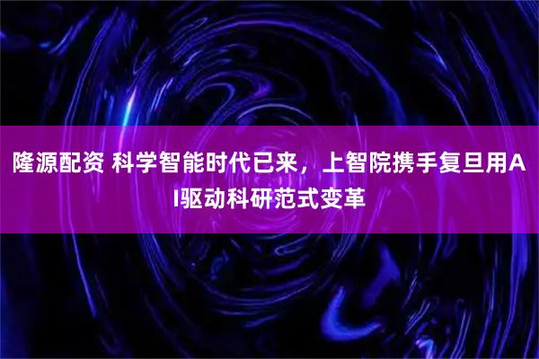 隆源配资 科学智能时代已来，上智院携手复旦用AI驱动科研范式变革