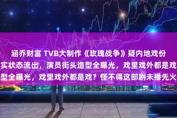 涵乔财富 TVB大制作《玫瑰战争》疑内地戏份杀青！TVB视后剧组真实状态流出，演员街头造型全曝光，戏里戏外都是戏？怪不得这部剧未播先火