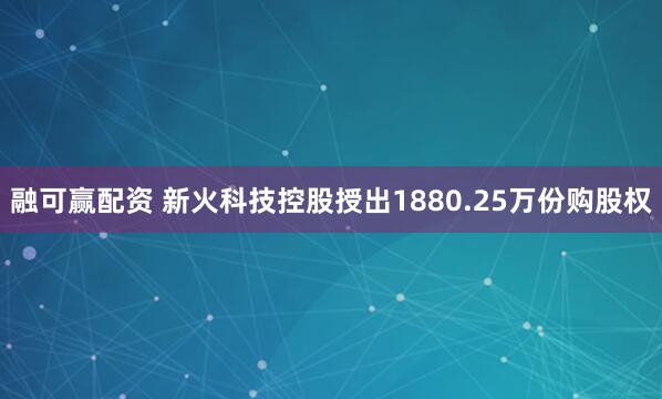 融可赢配资 新火科技控股授出1880.25万份购股权