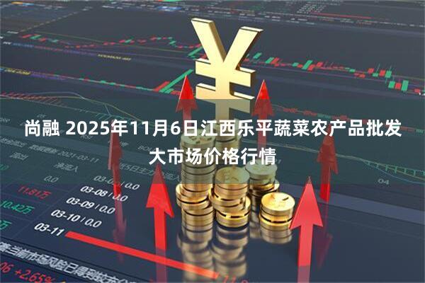 尚融 2025年11月6日江西乐平蔬菜农产品批发大市场价格行情