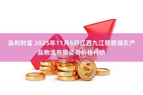 泓利财富 2025年11月6日江西九江琵琶湖农产品物流有限公司价格行情