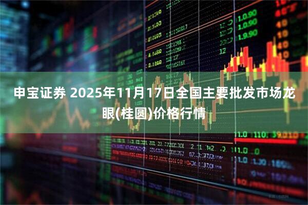 申宝证券 2025年11月17日全国主要批发市场龙眼(桂圆)价格行情