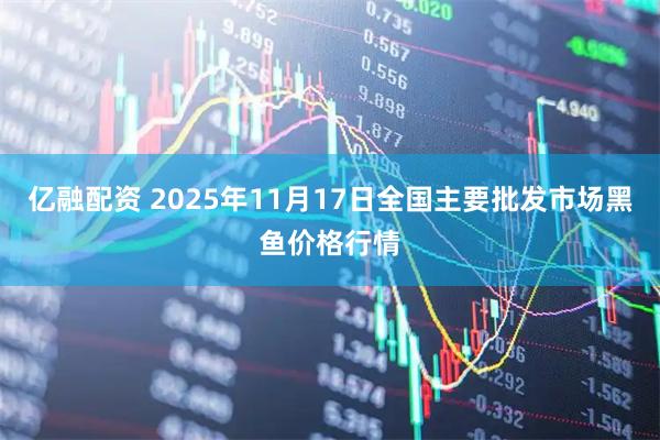 亿融配资 2025年11月17日全国主要批发市场黑鱼价格行情
