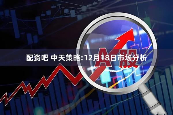 配资吧 中天策略:12月18日市场分析