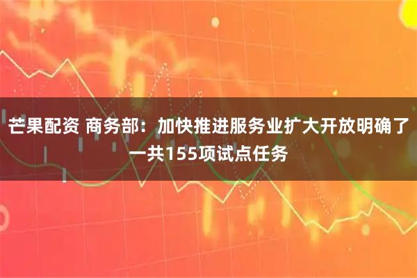芒果配资 商务部：加快推进服务业扩大开放明确了一共155项试点任务