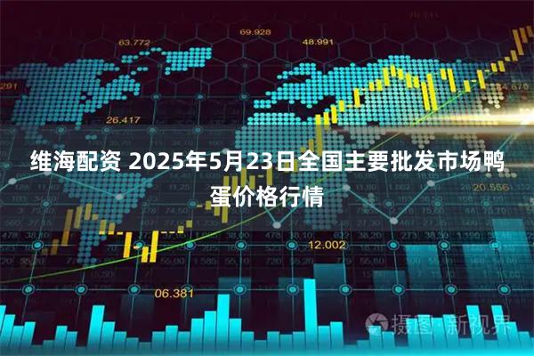 维海配资 2025年5月23日全国主要批发市场鸭蛋价格行情