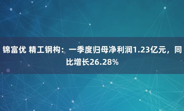 锦富优 精工钢构：一季度归母净利润1.23亿元，同比增长26.28%