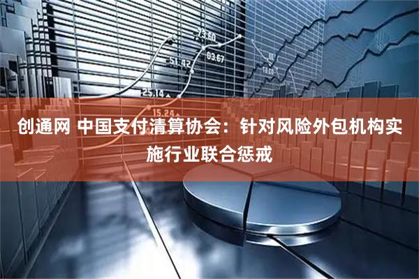 创通网 中国支付清算协会：针对风险外包机构实施行业联合惩戒