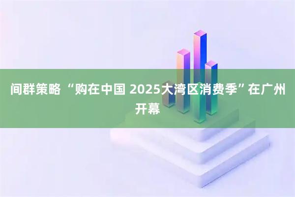 间群策略 “购在中国 2025大湾区消费季”在广州开幕