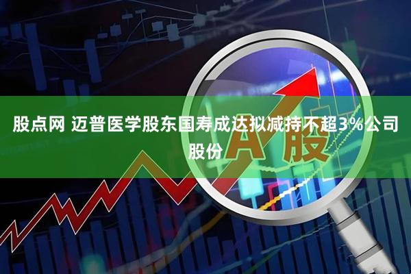 股点网 迈普医学股东国寿成达拟减持不超3%公司股份