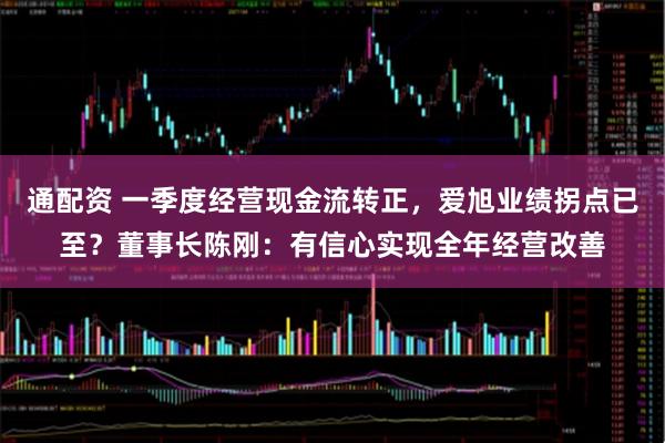 通配资 一季度经营现金流转正，爱旭业绩拐点已至？董事长陈刚：有信心实现全年经营改善