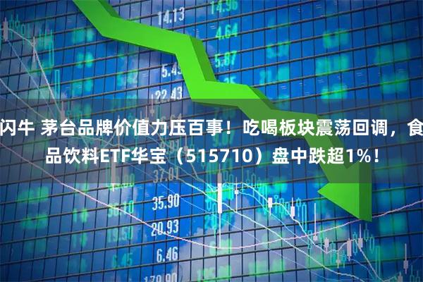 闪牛 茅台品牌价值力压百事！吃喝板块震荡回调，食品饮料ETF华宝（515710）盘中跌超1%！