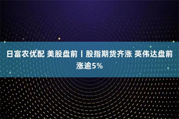 日富农优配 美股盘前丨股指期货齐涨 英伟达盘前涨逾5%