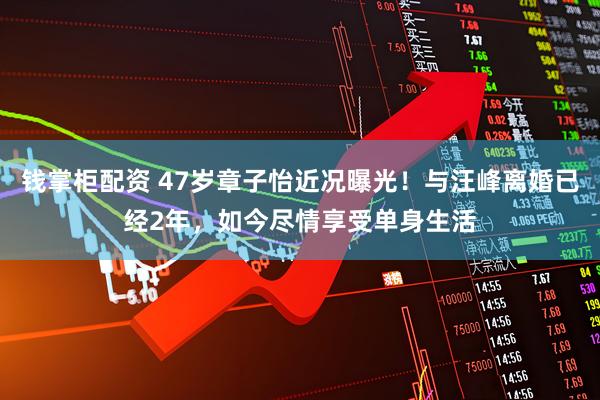 钱掌柜配资 47岁章子怡近况曝光！与汪峰离婚已经2年，如今尽情享受单身生活