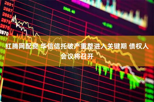 红腾网配资 华信信托破产重整进入关键期 债权人会议将召开