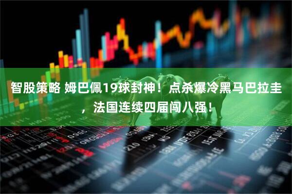智股策略 姆巴佩19球封神！点杀爆冷黑马巴拉圭，法国连续四届闯八强！