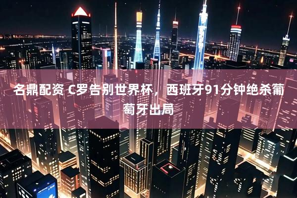 名鼎配资 C罗告别世界杯，西班牙91分钟绝杀葡萄牙出局