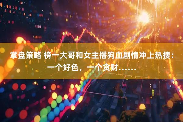 掌盘策略 榜一大哥和女主播狗血剧情冲上热搜：一个好色，一个贪财……