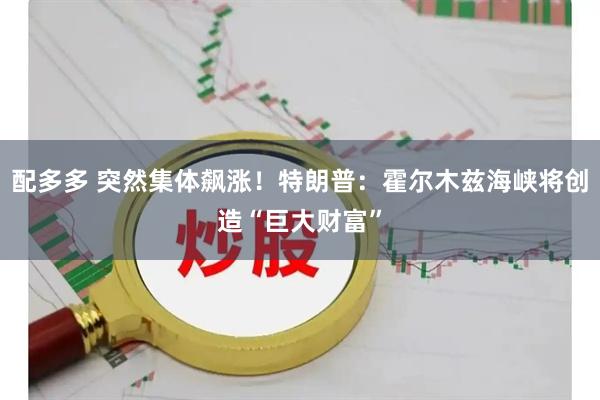 配多多 突然集体飙涨！特朗普：霍尔木兹海峡将创造“巨大财富”