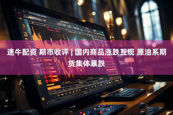 速牛配资 期市收评 | 国内商品涨跌互现 原油系期货集体暴跌